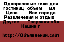 Одноразовые гели для гостиниц, объем 10 мл › Цена ­ 1 - Все города Развлечения и отдых » Другое   . Тверская обл.,Кашин г.